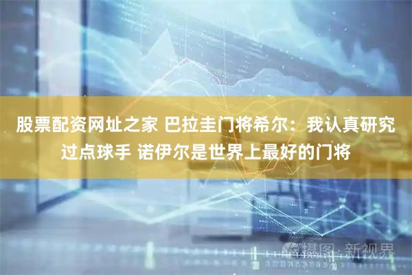 股票配资网址之家 巴拉圭门将希尔：我认真研究过点球手 诺伊尔是世界上最好的门将