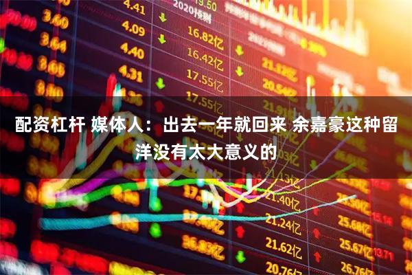 配资杠杆 媒体人：出去一年就回来 余嘉豪这种留洋没有太大意义的