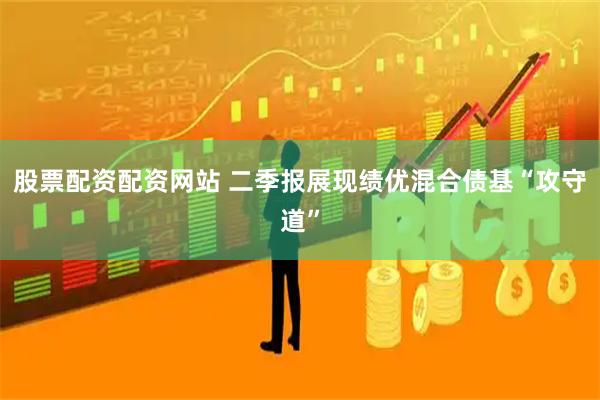 股票配资配资网站 二季报展现绩优混合债基“攻守道”