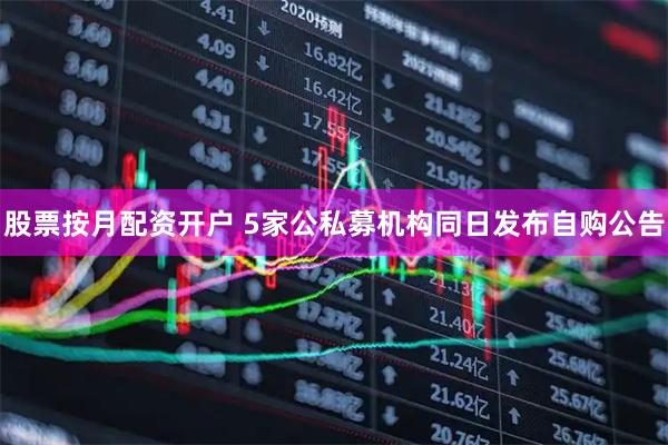 股票按月配资开户 5家公私募机构同日发布自购公告